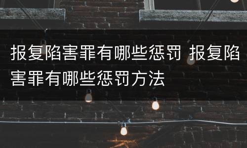 报复陷害罪有哪些惩罚 报复陷害罪有哪些惩罚方法
