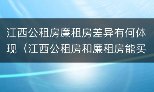 江西公租房廉租房差异有何体现（江西公租房和廉租房能买吗）