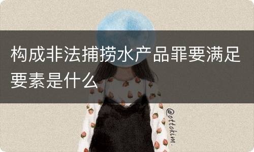 构成非法捕捞水产品罪要满足要素是什么