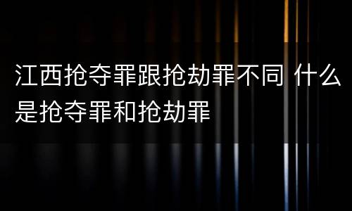 江西抢夺罪跟抢劫罪不同 什么是抢夺罪和抢劫罪