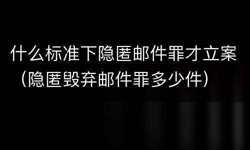 什么标准下隐匿邮件罪才立案（隐匿毁弃邮件罪多少件）