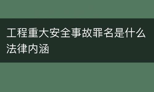 工程重大安全事故罪名是什么法律内涵