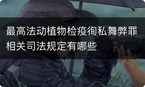 最高法动植物检疫徇私舞弊罪相关司法规定有哪些