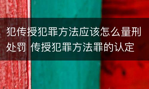 犯传授犯罪方法应该怎么量刑处罚 传授犯罪方法罪的认定