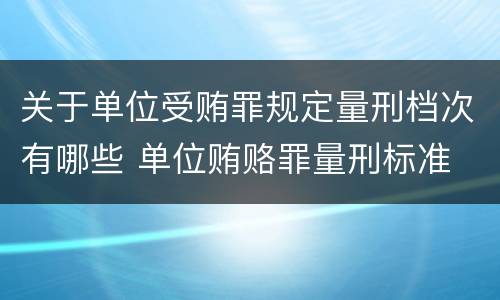 关于单位受贿罪规定量刑档次有哪些 单位贿赂罪量刑标准