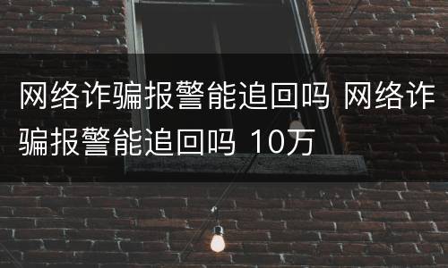 网络诈骗报警能追回吗 网络诈骗报警能追回吗 10万