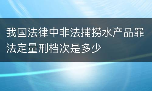 我国法律中非法捕捞水产品罪法定量刑档次是多少
