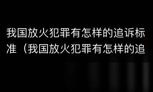 我国放火犯罪有怎样的追诉标准（我国放火犯罪有怎样的追诉标准规定）