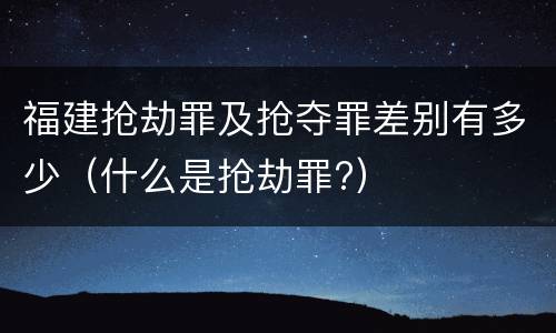 福建抢劫罪及抢夺罪差别有多少（什么是抢劫罪?）