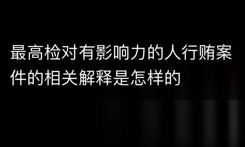 最高检对有影响力的人行贿案件的相关解释是怎样的