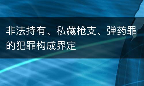 非法持有、私藏枪支、弹药罪的犯罪构成界定