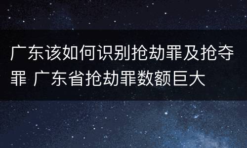 广东该如何识别抢劫罪及抢夺罪 广东省抢劫罪数额巨大