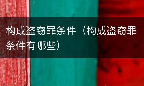 构成盗窃罪条件（构成盗窃罪条件有哪些）