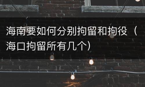 海南要如何分别拘留和拘役（海口拘留所有几个）