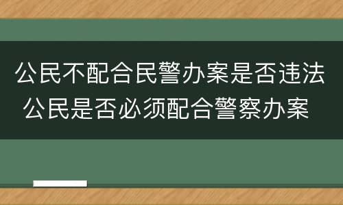 公民不配合民警办案是否违法 公民是否必须配合警察办案