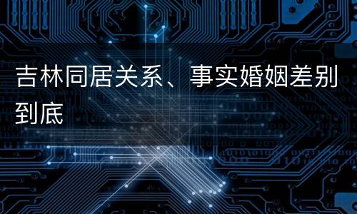 吉林同居关系、事实婚姻差别到底