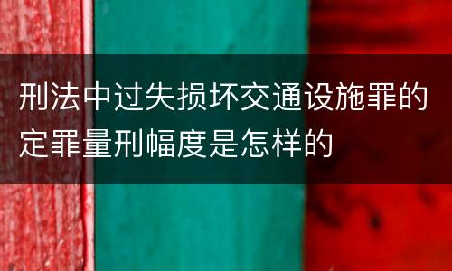 刑法中过失损坏交通设施罪的定罪量刑幅度是怎样的