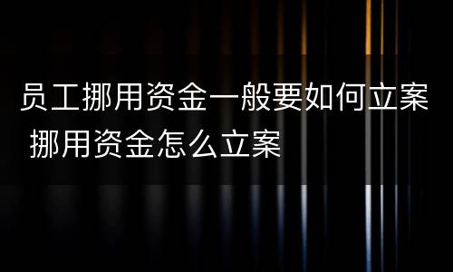 员工挪用资金一般要如何立案 挪用资金怎么立案