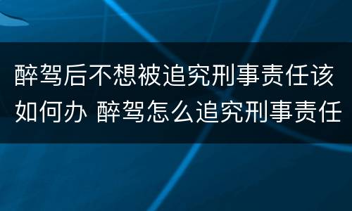 醉驾后不想被追究刑事责任该如何办 醉驾怎么追究刑事责任做多久
