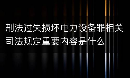 刑法过失损坏电力设备罪相关司法规定重要内容是什么