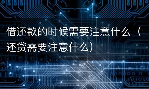 借还款的时候需要注意什么（还贷需要注意什么）