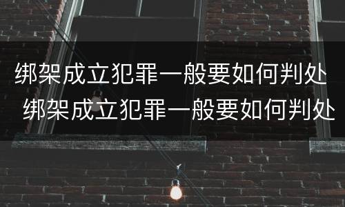 绑架成立犯罪一般要如何判处 绑架成立犯罪一般要如何判处呢