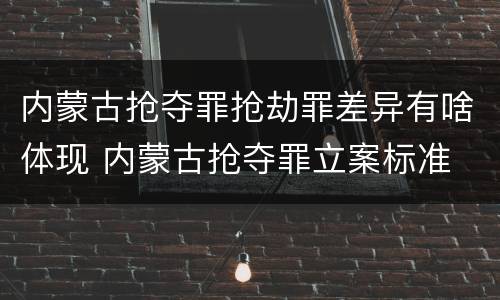 内蒙古抢夺罪抢劫罪差异有啥体现 内蒙古抢夺罪立案标准