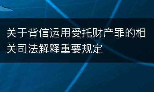 关于背信运用受托财产罪的相关司法解释重要规定