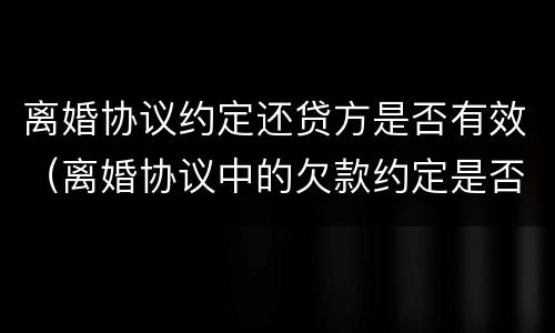 离婚协议约定还贷方是否有效（离婚协议中的欠款约定是否有效）