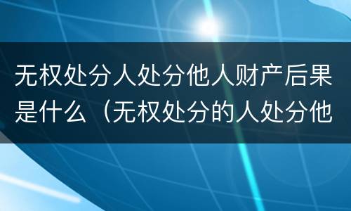 无权处分人处分他人财产后果是什么（无权处分的人处分他人财产）