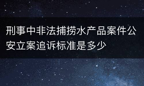 刑事中非法捕捞水产品案件公安立案追诉标准是多少