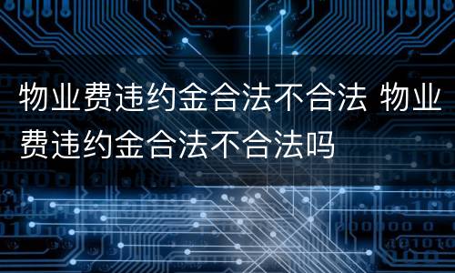 物业费违约金合法不合法 物业费违约金合法不合法吗