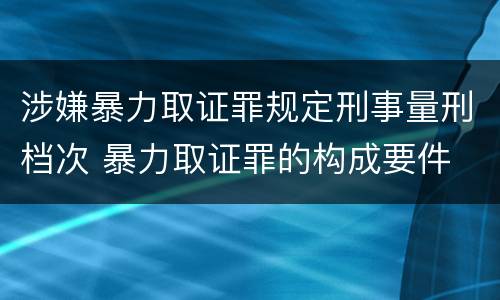 涉嫌暴力取证罪规定刑事量刑档次 暴力取证罪的构成要件