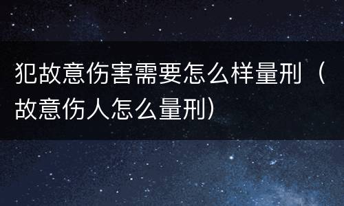 犯故意伤害需要怎么样量刑（故意伤人怎么量刑）