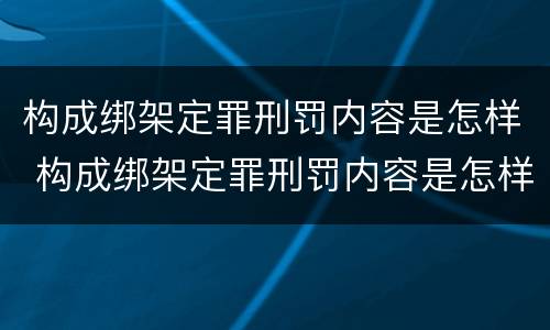 构成绑架定罪刑罚内容是怎样 构成绑架定罪刑罚内容是怎样的