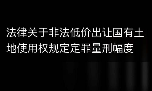 法律关于非法低价出让国有土地使用权规定定罪量刑幅度