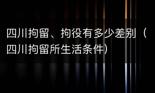 四川拘留、拘役有多少差别（四川拘留所生活条件）