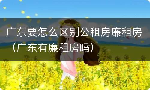 广东要怎么区别公租房廉租房（广东有廉租房吗）