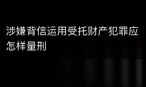 涉嫌背信运用受托财产犯罪应怎样量刑