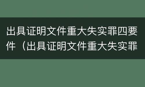 出具证明文件重大失实罪四要件（出具证明文件重大失实罪是过失犯罪吗）
