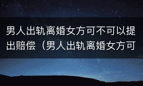 男人出轨离婚女方可不可以提出赔偿（男人出轨离婚女方可不可以提出赔偿）