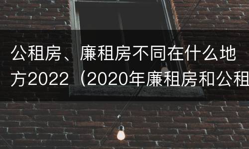 公租房、廉租房不同在什么地方2022（2020年廉租房和公租房的区别）