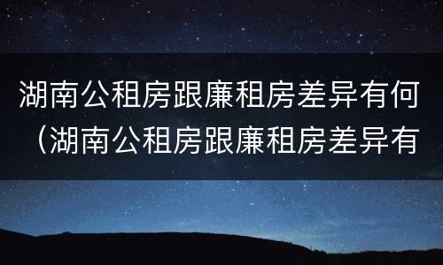 湖南公租房跟廉租房差异有何（湖南公租房跟廉租房差异有何明显）