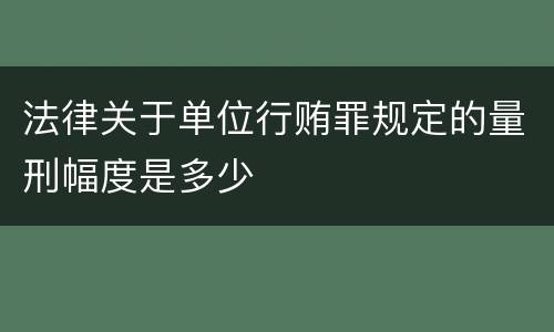 法律关于单位行贿罪规定的量刑幅度是多少