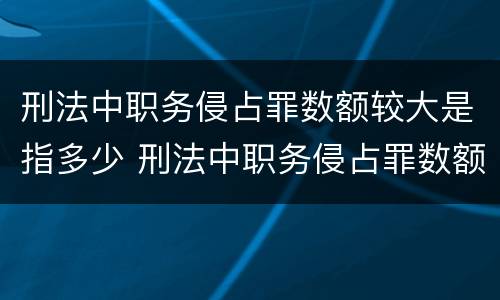 刑法中职务侵占罪数额较大是指多少 刑法中职务侵占罪数额较大和数额巨大的标准