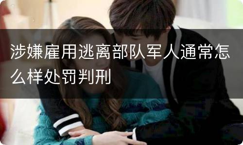 涉嫌雇用逃离部队军人通常怎么样处罚判刑
