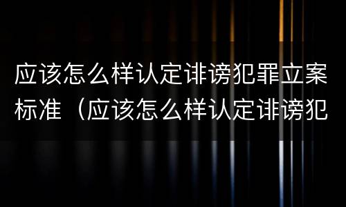 应该怎么样认定诽谤犯罪立案标准（应该怎么样认定诽谤犯罪立案标准呢）