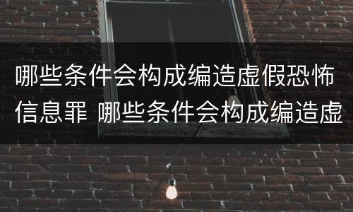 哪些条件会构成编造虚假恐怖信息罪 哪些条件会构成编造虚假恐怖信息罪的罪名