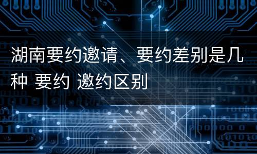 湖南要约邀请、要约差别是几种 要约 邀约区别