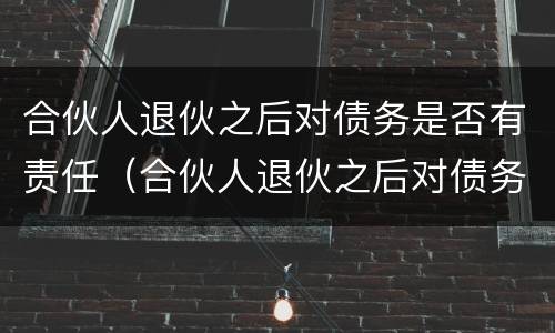 合伙人退伙之后对债务是否有责任（合伙人退伙之后对债务是否有责任承担）